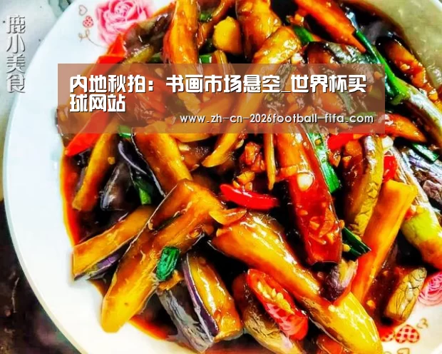 内地秋拍:书画市场悬空_世界杯买球网站(图2) 世界杯买球平台
