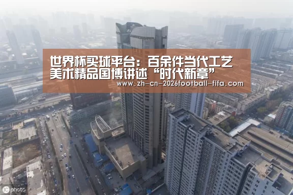 世界杯买球平台：百余件当代工艺美术精品国博讲述“时代新章”