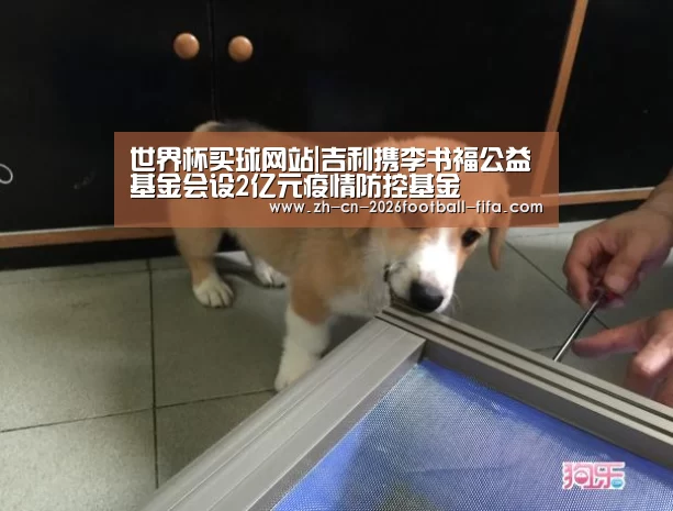 世界杯买球网站|吉利携李书福公益基金会设2亿元疫情防控基金