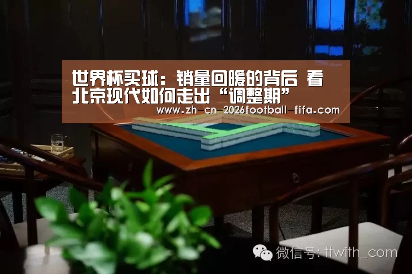 世界杯买球：销量回暖的背后 看北京现代如何走出“调整期”