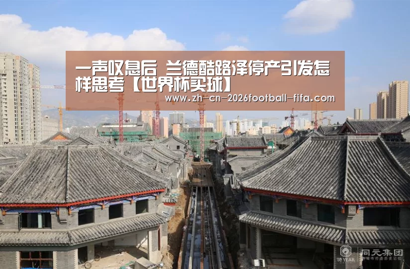 一声叹息后 兰德酷路泽停产引发怎样思考【世界杯买球】